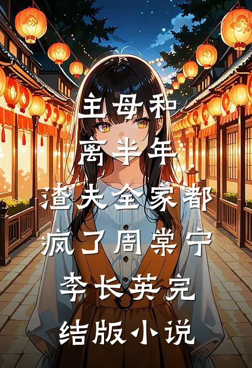 主母和离半年，渣夫全家都疯了周棠宁李长英完结版小说