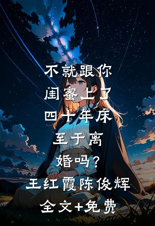 不就跟你闺蜜上了四十年床，至于离婚吗？王红霞陈俊辉全文+免费