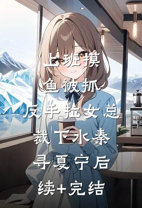 上班摸鱼被抓，反手拉女总裁下水秦寻夏宁后续+完结