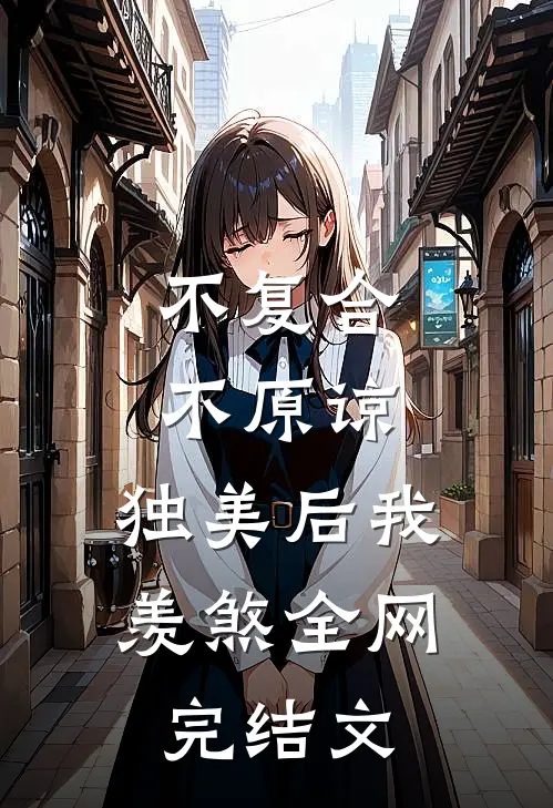 不复合，不原谅，独美后我羡煞全网完结文