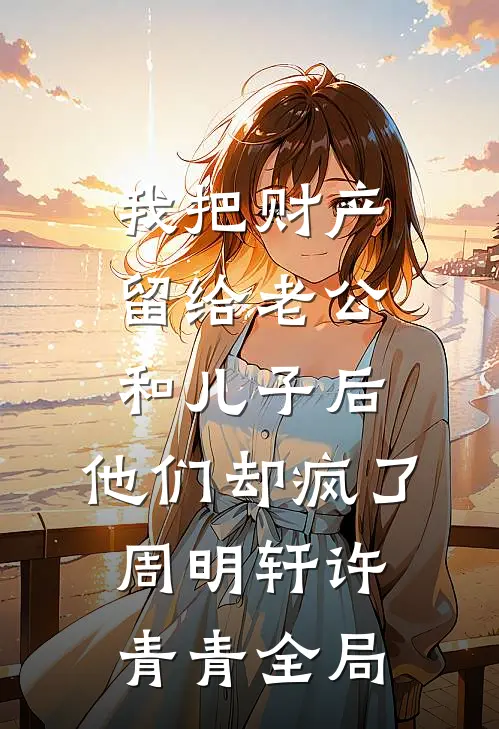 我把财产留给老公和儿子后，他们却疯了周明轩许青青全局