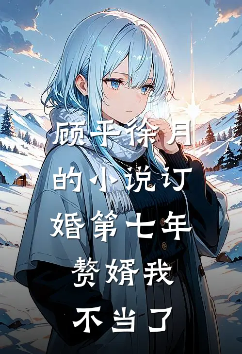 顾平徐月的小说订婚第七年，赘婿我不当了