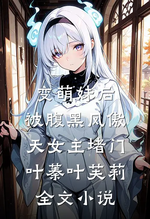 变萌妹后，被腹黑凤傲天女主堵门叶蓁叶芙莉全文小说