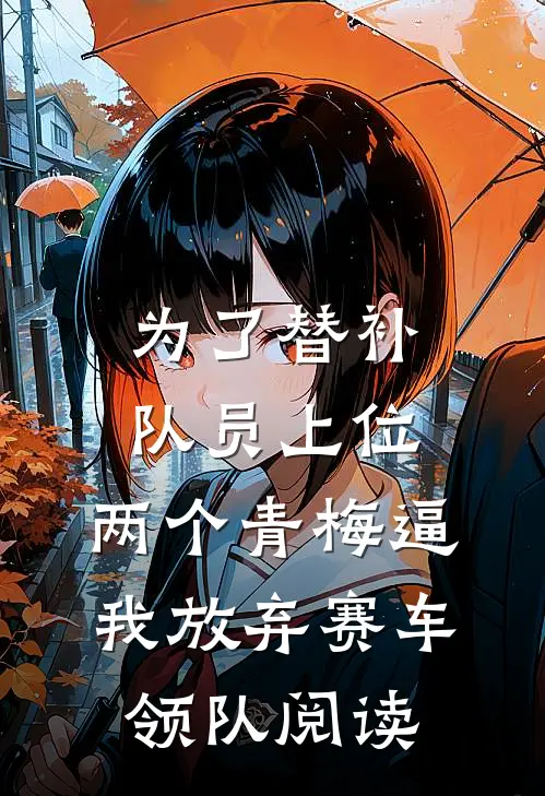 为了替补队员上位，两个青梅逼我放弃赛车领队阅读