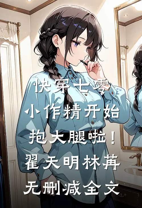 快穿七零：小作精开始抱大腿啦！翟天明林苒无删减全文