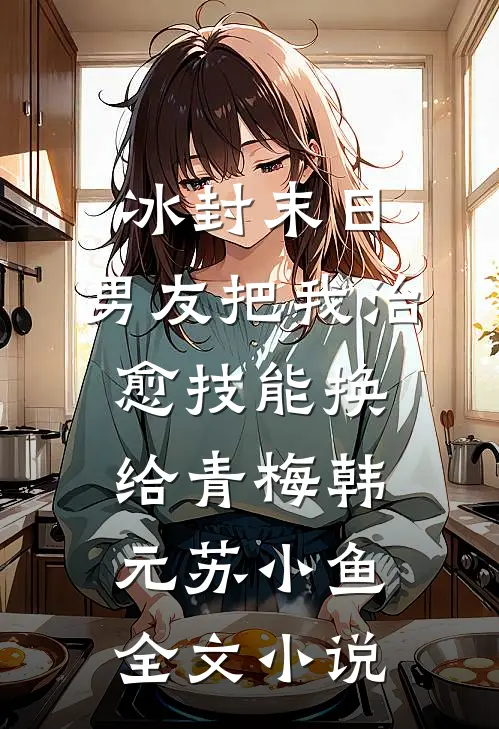 冰封末日，男友把我治愈技能换给青梅韩元苏小鱼全文小说