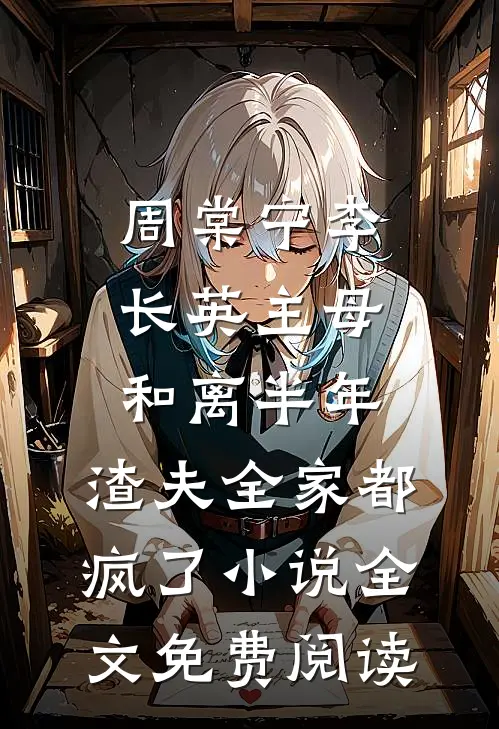周棠宁李长英主母和离半年，渣夫全家都疯了小说全文免费阅读