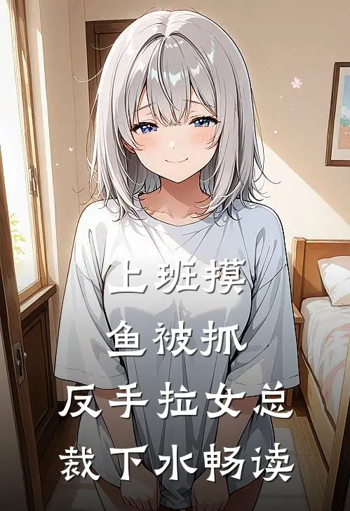 上班摸鱼被抓，反手拉女总裁下水畅读