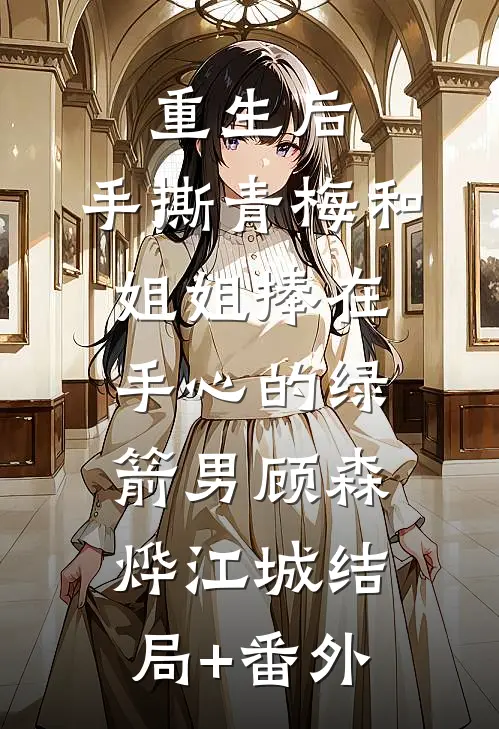 重生后，手撕青梅和姐姐捧在手心的绿箭男顾森烨江城结局+番外