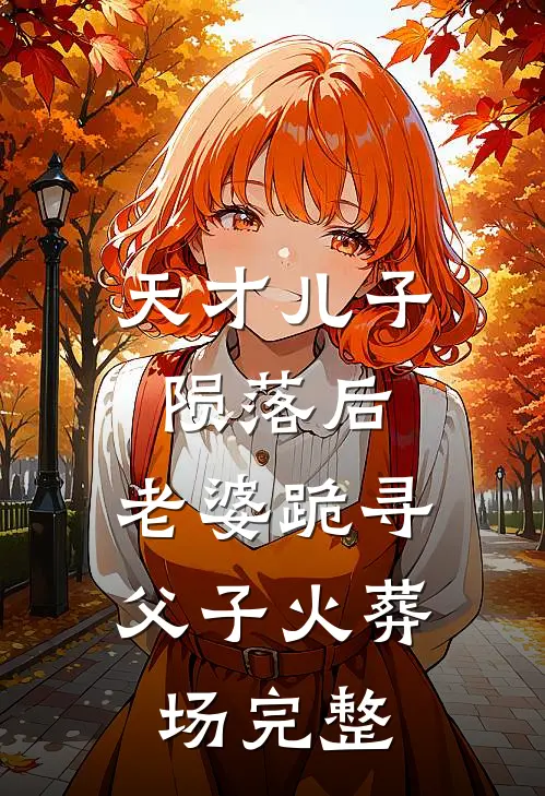 天才儿子陨落后，老婆跪寻父子火葬场完整