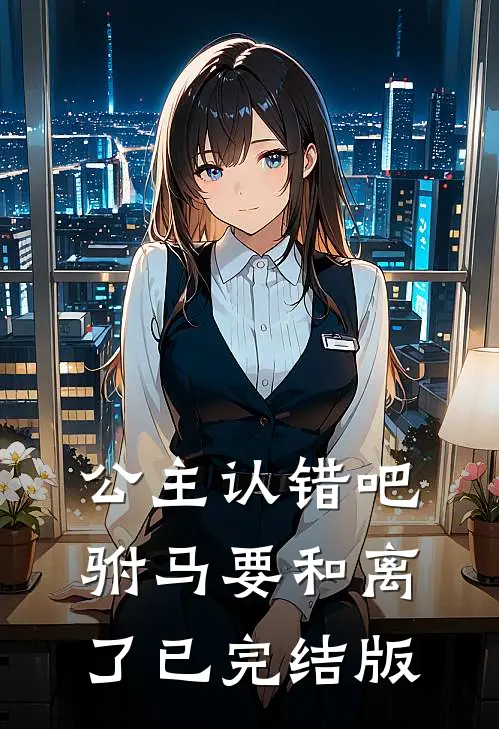 公主认错吧，驸马要和离了已完结版