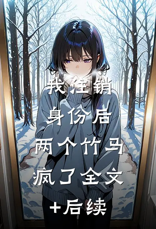 我注销身份后，两个竹马疯了全文+后续