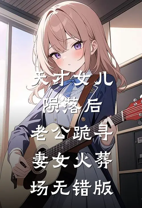 天才女儿陨落后，老公跪寻妻女火葬场无错版