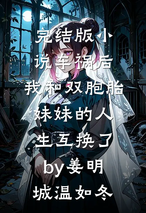 完结版小说车祸后，我和双胞胎妹妹的人生互换了by姜明城温如冬