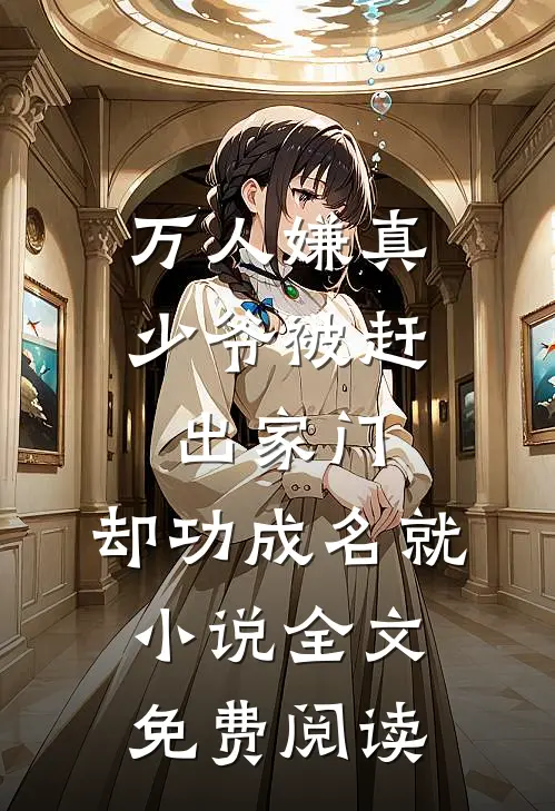 万人嫌真少爷被赶出家门，却功成名就小说全文免费阅读