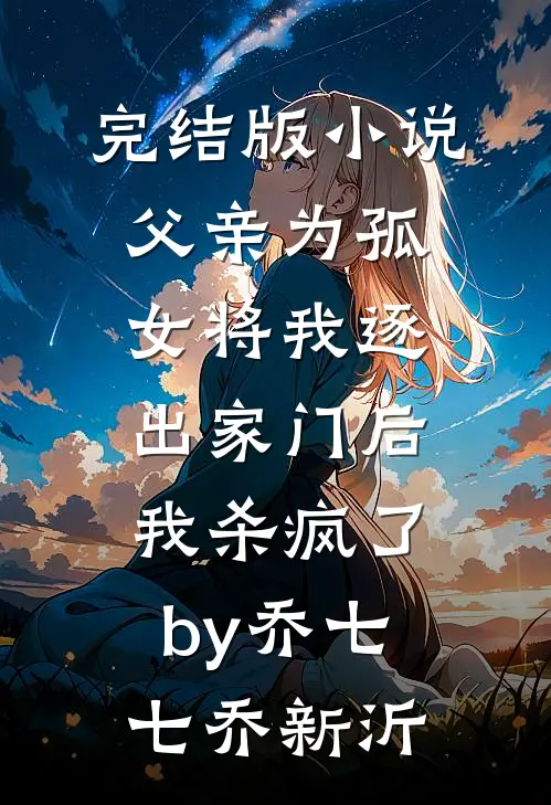 完结版小说父亲为孤女将我逐出家门后，我杀疯了by乔七七乔新沂