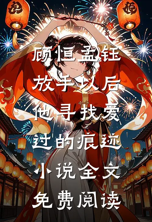 顾恒孟钰放手以后，他寻找爱过的痕迹小说全文免费阅读