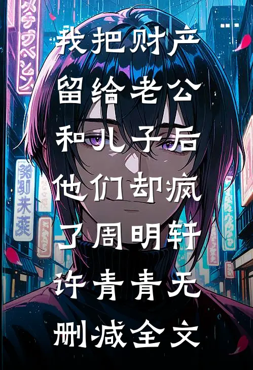我把财产留给老公和儿子后，他们却疯了周明轩许青青无删减全文