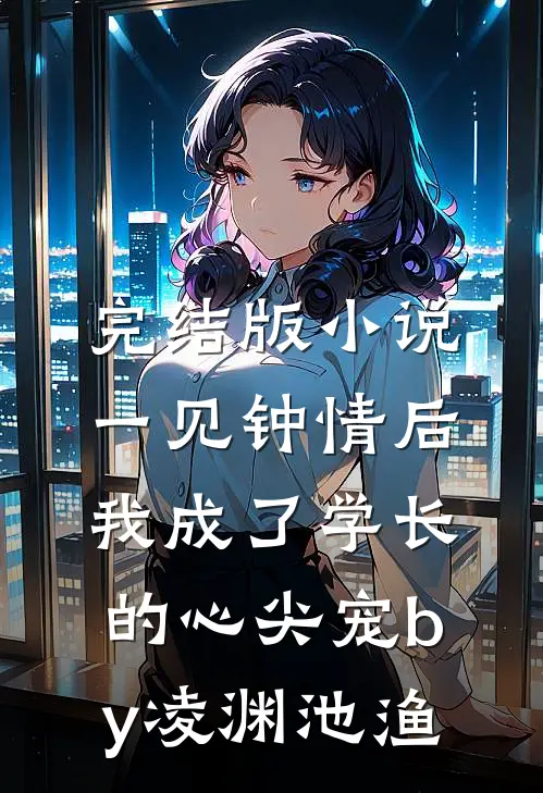 完结版小说一见钟情后，我成了学长的心尖宠by凌渊池渔