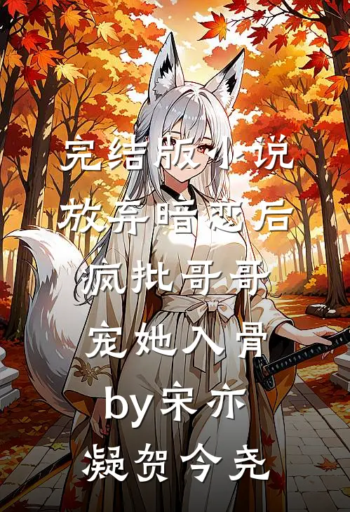 完结版小说放弃暗恋后，疯批哥哥宠她入骨by宋亦凝贺今尧