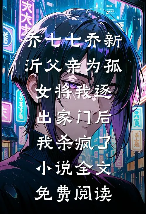 乔七七乔新沂父亲为孤女将我逐出家门后，我杀疯了小说全文免费阅读
