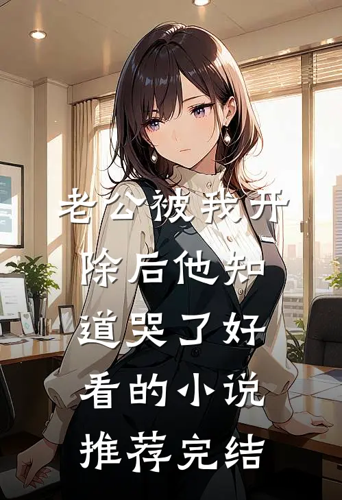 老公被我开除后他知道哭了好看的小说推荐完结