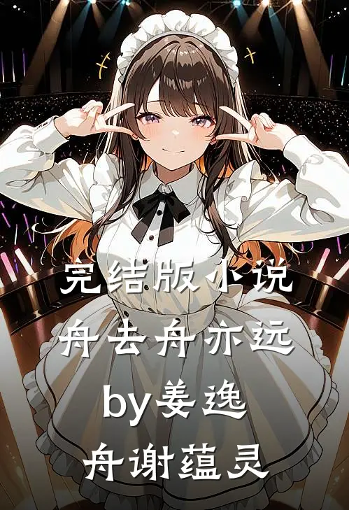 完结版小说舟去舟亦远by姜逸舟谢蕴灵