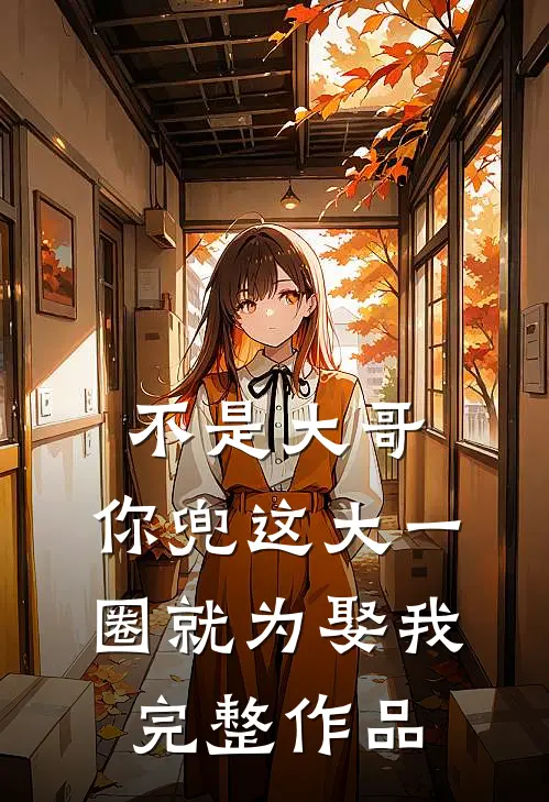 不是大哥，你兜这大一圈就为娶我完整作品