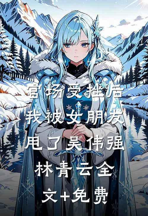 官场受挫后，我被女朋友甩了吴伟强林青云全文+免费