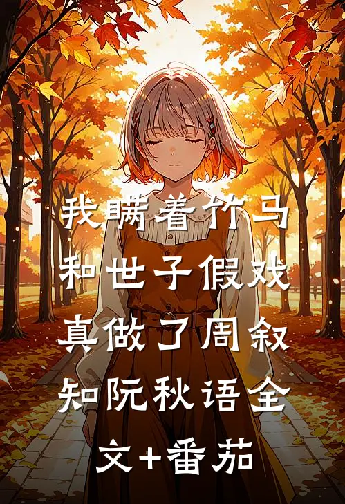 我瞒着竹马，和世子假戏真做了周叙知阮秋语全文+番茄
