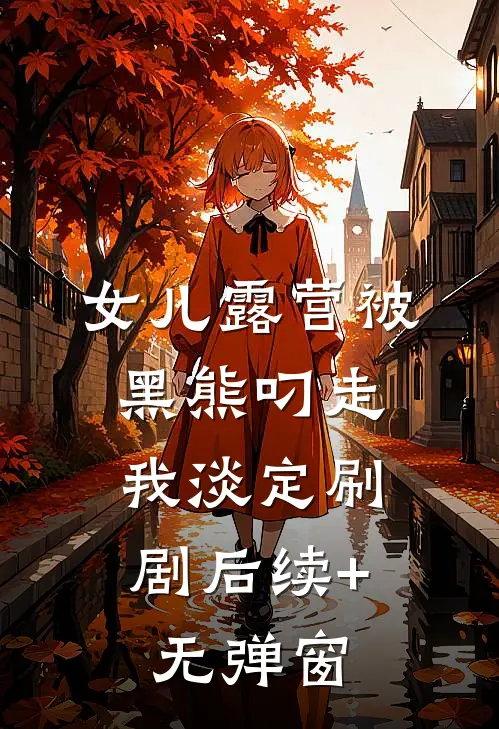 女儿露营被黑熊叼走，我淡定刷剧后续+无弹窗