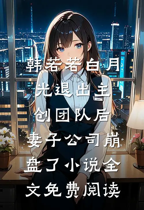 韩若若白月光退出主创团队后，妻子公司崩盘了小说全文免费阅读