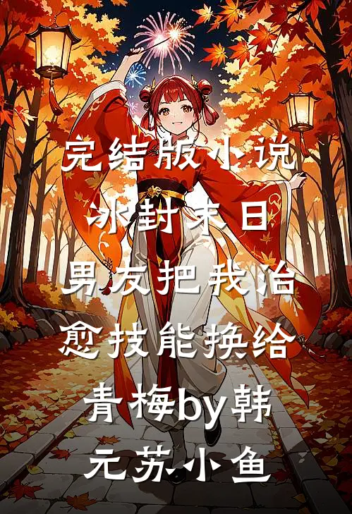 完结版小说冰封末日，男友把我治愈技能换给青梅by韩元苏小鱼