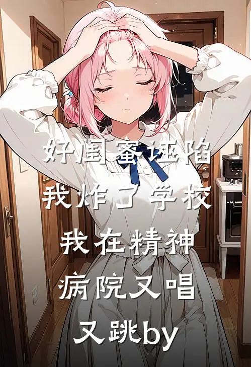 好闺蜜诬陷我炸了学校，我在精神病院又唱又跳by