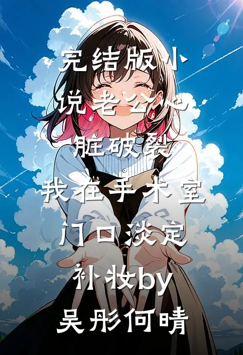 完结版小说老公心脏破裂，我在手术室门口淡定补妆by吴彤何晴