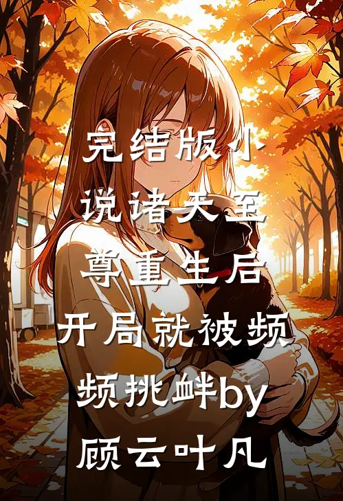 完结版小说诸天至尊重生后，开局就被频频挑衅by顾云叶凡