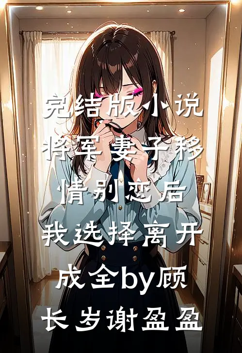完结版小说将军妻子移情别恋后，我选择离开成全by顾长岁谢盈盈
