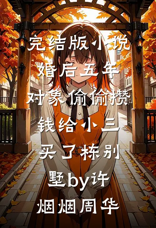 完结版小说婚后五年，对象偷偷攒钱给小三买了栋别墅by许烟烟周华