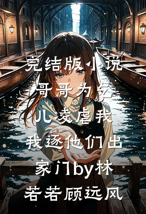 完结版小说哥哥为乞儿凌虐我，我逐他们出家门by林若若顾远风