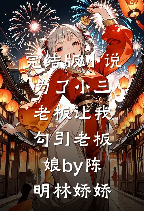 完结版小说为了小三，老板让我勾引老板娘by陈明林娇娇