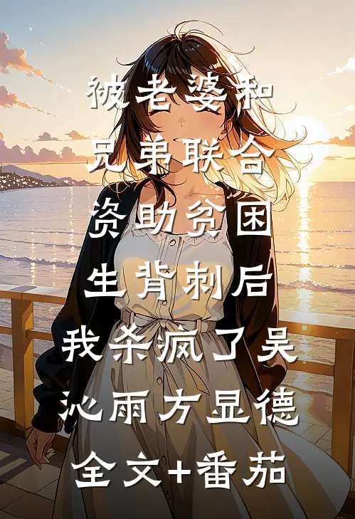 被老婆和兄弟联合资助贫困生背刺后，我杀疯了吴沁雨方显德全文+番茄