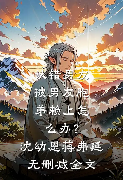 认错男友，被男友胞弟赖上怎么办？沈幼恩蒋弗延无删减全文