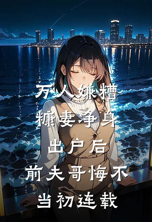 万人嫌糟糠妻净身出户后，前夫哥悔不当初连载