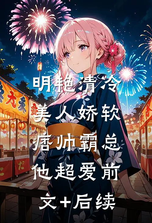 明艳清冷美人娇软，痞帅霸总他超爱前文+后续
