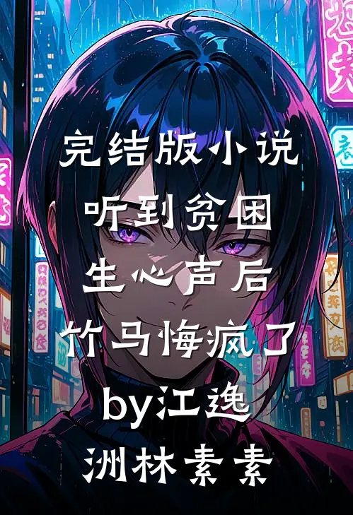 完结版小说听到贫困生心声后，竹马悔疯了by江逸洲林素素