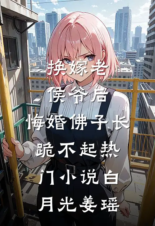 换嫁老侯爷后，悔婚佛子长跪不起热门小说白月光姜瑶