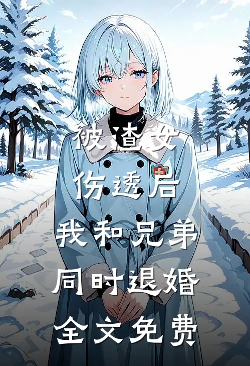 被渣女伤透后，我和兄弟同时退婚全文免费