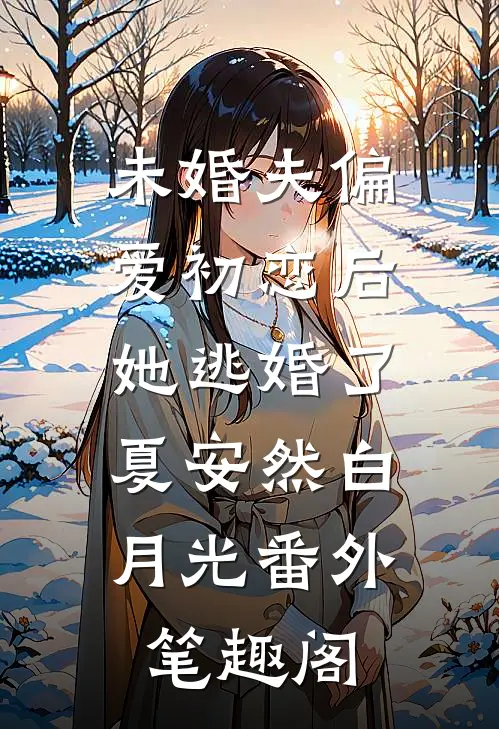 未婚夫偏爱初恋后她逃婚了：夏安然白月光番外笔趣阁