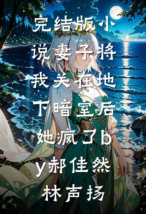 完结版小说妻子将我关在地下暗室后，她疯了by郝佳然林声扬