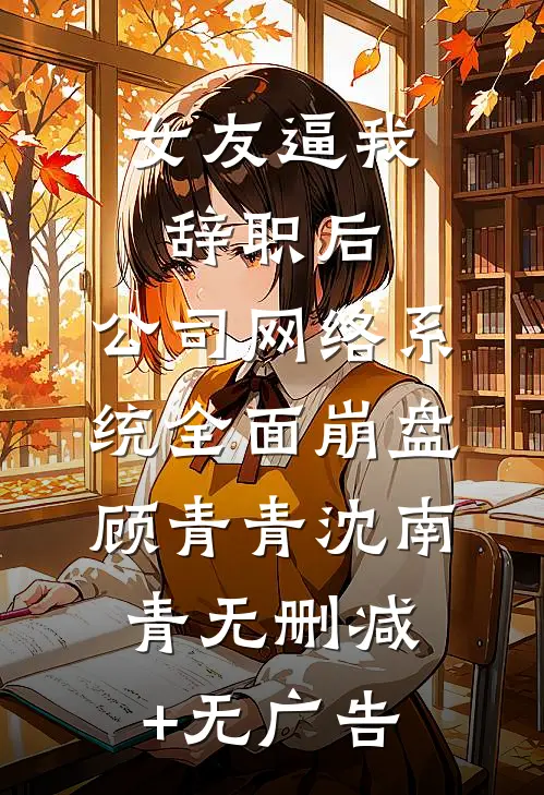 女友逼我辞职后，公司网络系统全面崩盘顾青青沈南青无删减+无广告